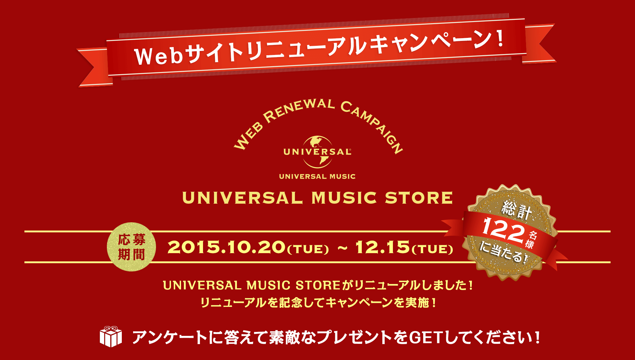 UNIVERSAL MUSIC STORE Webサイトリニューアルキャンペーン！UNIVERSAL MUSIC STOREがリニューアルしました！リニューアルを記念してキャンペーンを実施！アンケートに答えてステキなプレゼントをGETしてください！ 応募期間 2015.10.8 (THU) 〜 12.13 (SUN) / 総計117名様に当たる